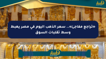 «تراجع مفاجئ».. سعر الذهب اليوم في مصر يهبط وسط تقلبات السوق